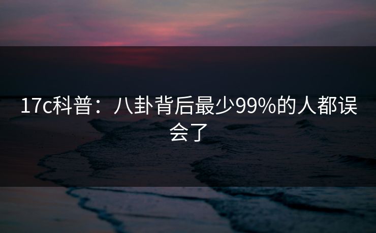 17c科普：八卦背后最少99%的人都误会了