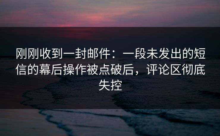 刚刚收到一封邮件:一段未发出的短信的幕后操作被点破后,评论区彻底失控 刚刚收到一封邮件:一段未发出的短信的幕后操作被点破后,评论区彻底失控