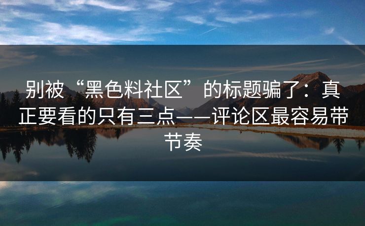 别被“黑色料社区”的标题骗了:真正要看的只有三点——评论区最容易带节奏 别被“黑色料社区”的标题骗了:真正要看的只有三点——评论区最容易带节奏