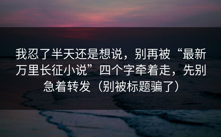 我忍了半天还是想说,别再被“最新万里长征小说”四个字牵着走,先别急着转发(别被标题骗了) 我忍了半天还是想说,别再被“最新万里长征小说”四个字牵着走,先别急着转发(别被标题骗了)