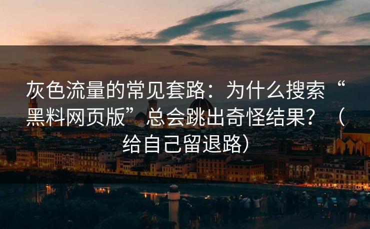 灰色流量的常见套路：为什么搜索“黑料网页版”总会跳出奇怪结果？（给自己留退路）