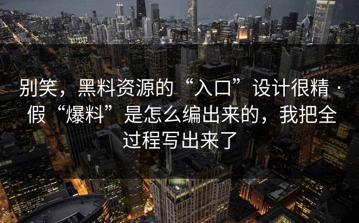 别笑，黑料资源的“入口”设计很精 · 假“爆料”是怎么编出来的，我把全过程写出来了