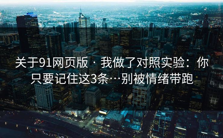 关于91网页版 · 我做了对照实验:你只要记住这3条…别被情绪带跑 关于91网页版 · 我做了对照实验:你只要记住这3条…别被情绪带跑