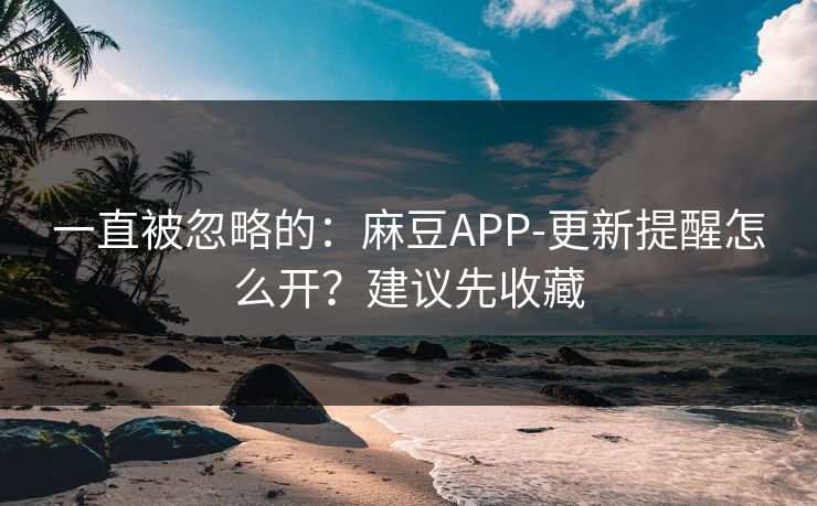 一直被忽略的：麻豆APP-更新提醒怎么开？建议先收藏