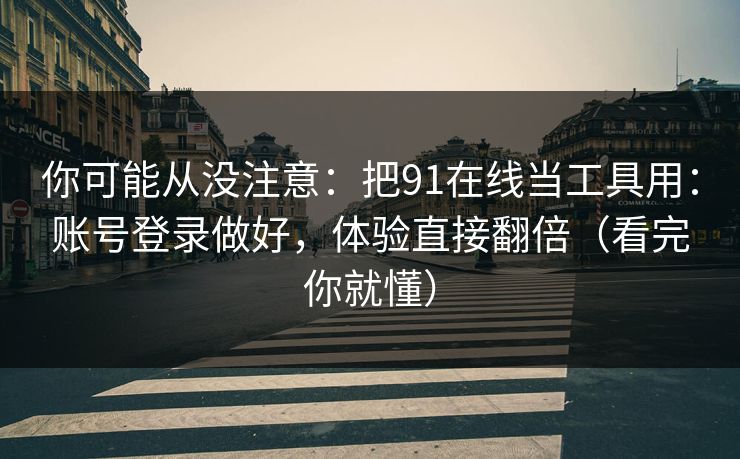 你可能从没注意：把91在线当工具用：账号登录做好，体验直接翻倍（看完你就懂）