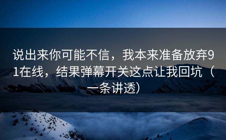 说出来你可能不信，我本来准备放弃91在线，结果弹幕开关这点让我回坑（一条讲透）