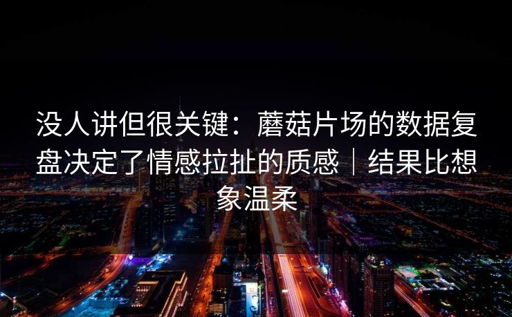 没人讲但很关键:蘑菇片场的数据复盘决定了情感拉扯的质感|结果比想象温柔 没人讲但很关键:蘑菇片场的数据复盘决定了情感拉扯的质感|结果比想象温柔