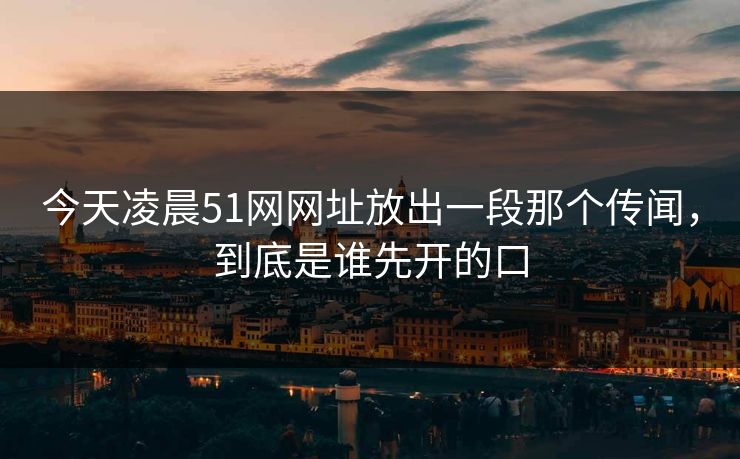 今天凌晨51网网址放出一段那个传闻，到底是谁先开的口