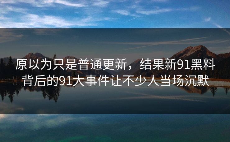 原以为只是普通更新，结果新91黑料背后的91大事件让不少人当场沉默