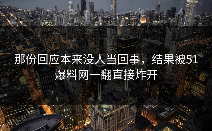 那份回应本来没人当回事，结果被51爆料网一翻直接炸开