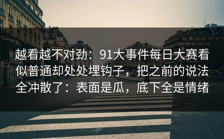 越看越不对劲：91大事件每日大赛看似普通却处处埋钩子，把之前的说法全冲散了：表面是瓜，底下全是情绪