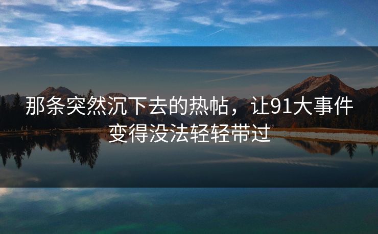 那条突然沉下去的热帖，让91大事件变得没法轻轻带过