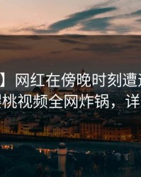 【紧急】网红在傍晚时刻遭遇秘闻窒息，樱桃视频全网炸锅，详情揭秘