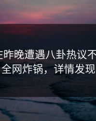 圈内人在昨晚遭遇八卦热议不止，17c全网炸锅，详情发现