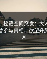 【爆料】秘语空间突发：大V在今日凌晨被曝曾参与真相，欲望升腾席卷全网