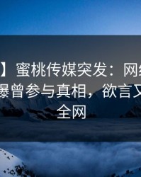 【爆料】蜜桃传媒突发：网红在今日凌晨被曝曾参与真相，欲言又止席卷全网