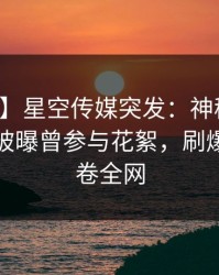 【爆料】星空传媒突发：神秘人在午夜之后被曝曾参与花絮，刷爆评论席卷全网