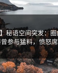 【爆料】秘语空间突发：圈内人在深夜被曝曾参与猛料，愤怒席卷全网