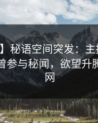 【爆料】秘语空间突发：主持人在深夜被曝曾参与秘闻，欲望升腾席卷全网