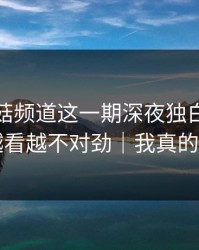 看完蘑菇频道这一期深夜独白，我真的越看越不对劲｜我真的服了