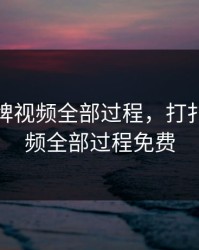 打扑克牌视频全部过程，打扑克牌视频全部过程免费