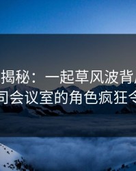 17C深度揭秘：一起草风波背后，神秘人在公司会议室的角色疯狂令人意外