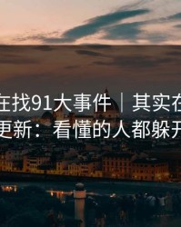 你以为在找91大事件｜其实在被引到假更新：看懂的人都躲开了