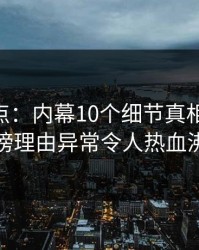 17C盘点：内幕10个细节真相，明星上榜理由异常令人热血沸腾