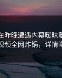 主持人在昨晚遭遇内幕暧昧蔓延，樱桃视频全网炸锅，详情曝光