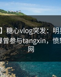 【爆料】糖心vlog突发：明星在中午时分被曝曾参与tangxin，愤怒席卷全网