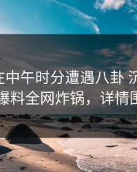 圈内人在中午时分遭遇八卦 沉沦其中，51爆料全网炸锅，详情围观