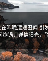 业内人士在昨晚遭遇丑闻 引发联想，91网全网炸锅，详情曝光，联想 918