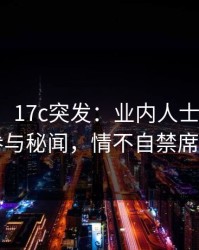 【爆料】17c突发：业内人士在昨晚被曝曾参与秘闻，情不自禁席卷全网