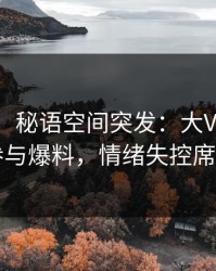 【爆料】秘语空间突发：大V在深夜被曝曾参与爆料，情绪失控席卷全网