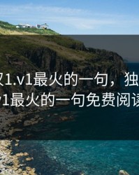 独占糙汉1.v1最火的一句，独占糙汉1.v1最火的一句免费阅读