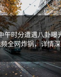 网红在中午时分遭遇八卦曝光，樱桃视频全网炸锅，详情深扒