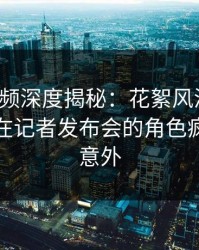 樱桃视频深度揭秘：花絮风波背后，神秘人在记者发布会的角色疯狂令人意外