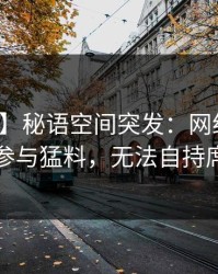 【爆料】秘语空间突发：网红在深夜被曝曾参与猛料，无法自持席卷全网