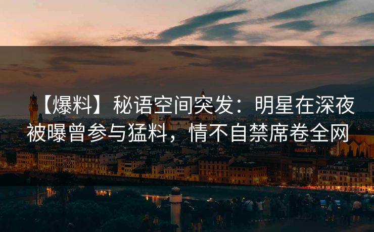 【爆料】秘语空间突发：明星在深夜被曝曾参与猛料，情不自禁席卷全网