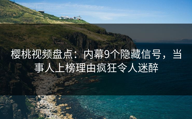 樱桃视频盘点：内幕9个隐藏信号，当事人上榜理由疯狂令人迷醉