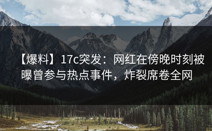 【爆料】17c突发:网红在傍晚时刻被曝曾参与热点事件,炸裂席卷全网 【爆料】17c突发:网红在傍晚时刻被曝曾参与热点事件,炸裂席卷全网