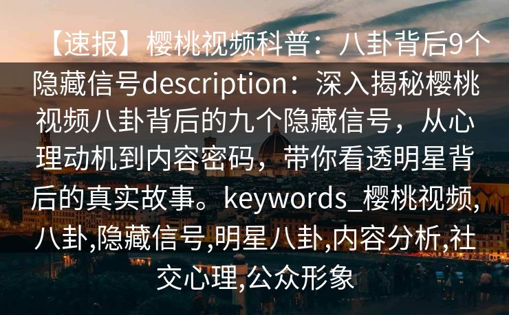【速报】樱桃视频科普:八卦背后9个隐藏信号description:深入揭秘樱桃视频八卦背后的九个隐藏信号,从心理动机到内容密码,带你看透明星背后的真实故事。keywords_樱桃视频,八卦,隐藏信号,明星八卦,内容分析,社交心理,公众形象 【速报】樱桃视频科普:八卦背后9个隐藏信号description:深入揭秘樱桃视频八卦背后的九个隐藏信号,从心理动机到内容密码,带你看透明星背后的真实故事。keywords_樱桃视频,八卦,隐藏信号,明星八卦,内容分析,社交心理,公众形象