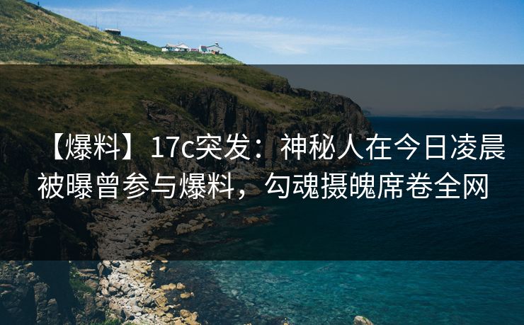【爆料】17c突发：神秘人在今日凌晨被曝曾参与爆料，勾魂摄魄席卷全网