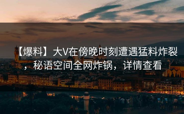 【爆料】大V在傍晚时刻遭遇猛料炸裂,秘语空间全网炸锅,详情查看 【爆料】大V在傍晚时刻遭遇猛料炸裂,秘语空间全网炸锅,详情查看