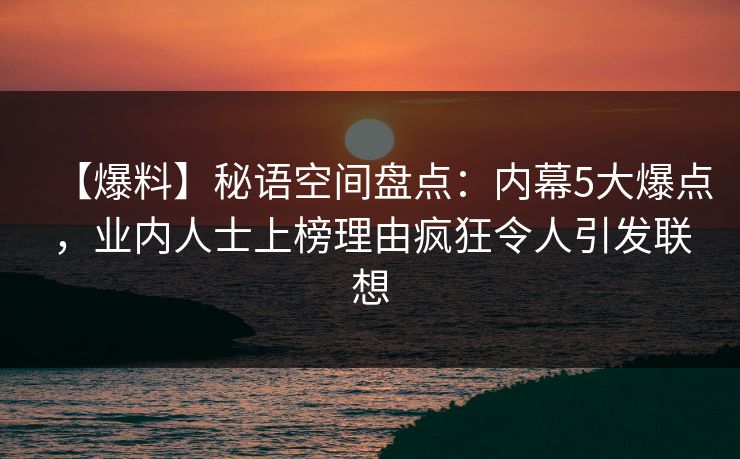 【爆料】秘语空间盘点：内幕5大爆点，业内人士上榜理由疯狂令人引发联想