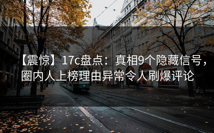 【震惊】17c盘点:真相9个隐藏信号,圈内人上榜理由异常令人刷爆评论 【震惊】17c盘点:真相9个隐藏信号,圈内人上榜理由异常令人刷爆评论