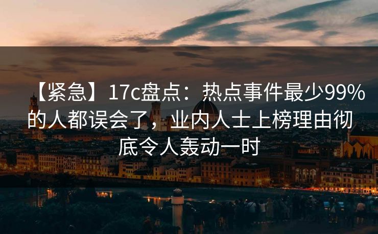 【紧急】17c盘点：热点事件最少99%的人都误会了，业内人士上榜理由彻底令人轰动一时
