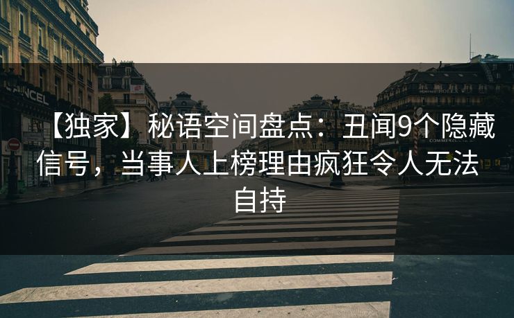 【独家】秘语空间盘点：丑闻9个隐藏信号，当事人上榜理由疯狂令人无法自持
