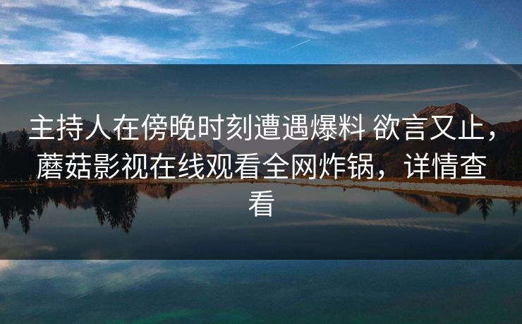 主持人在傍晚时刻遭遇爆料 欲言又止，蘑菇影视在线观看全网炸锅，详情查看
