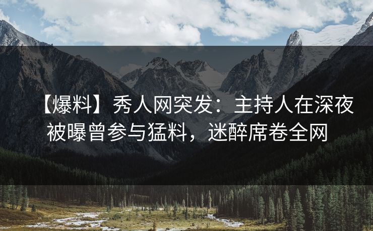 【爆料】秀人网突发：主持人在深夜被曝曾参与猛料，迷醉席卷全网